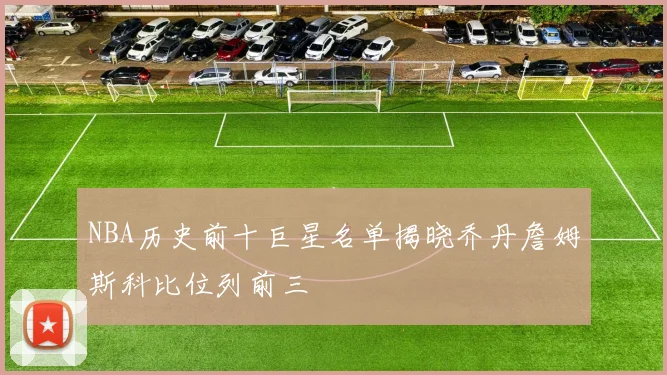 NBA历史前十巨星名单揭晓乔丹詹姆斯科比位列前三