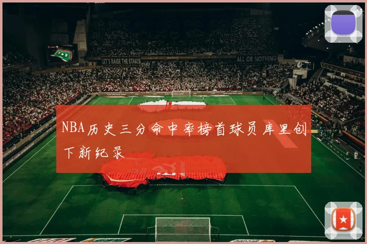 NBA历史三分命中率榜首球员库里创下新纪录