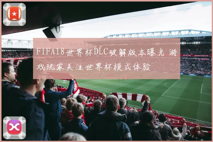 FIFA18世界杯DLC破解版本曝光 游戏玩家关注世界杯模式体验