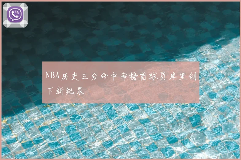 NBA历史三分命中率榜首球员库里创下新纪录