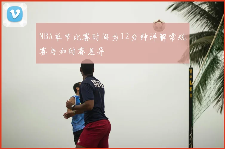 NBA单节比赛时间为12分钟详解常规赛与加时赛差异