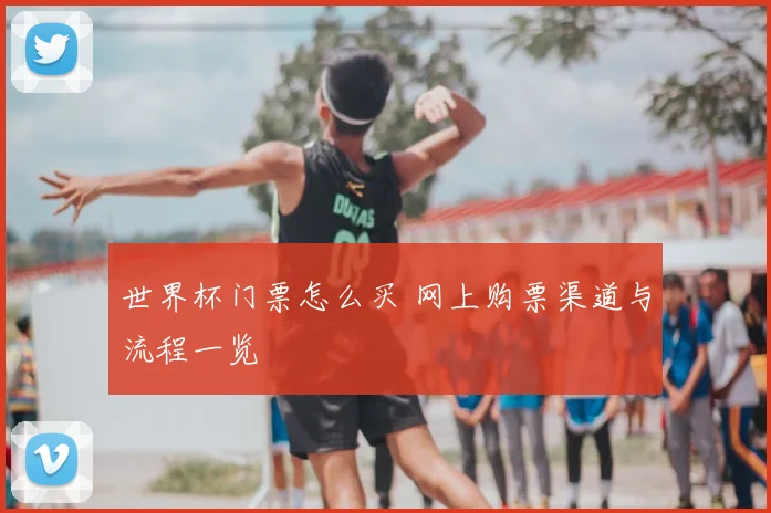 世界杯门票怎么买 网上购票渠道与流程一览