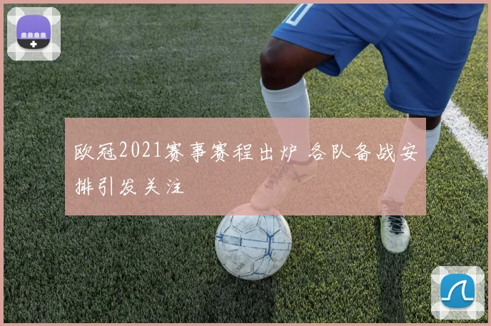 欧冠2021赛事赛程出炉 各队备战安排引发关注