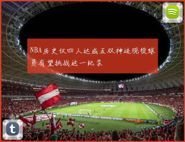 NBA历史仅四人达成五双神迹现役球员有望挑战这一纪录