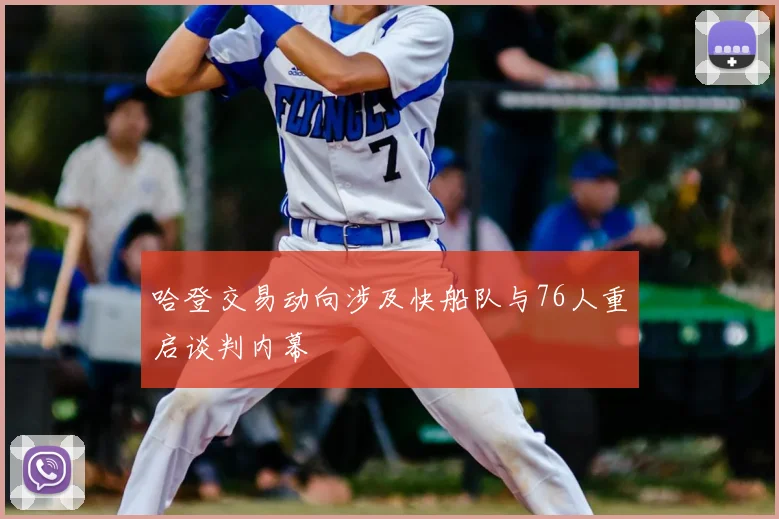 哈登交易动向涉及快船队与76人重启谈判内幕