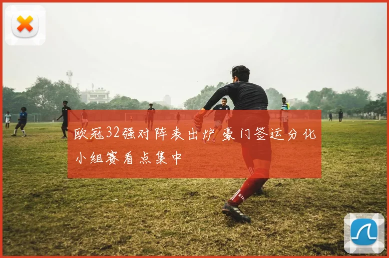 欧冠32强对阵表出炉 豪门签运分化小组赛看点集中