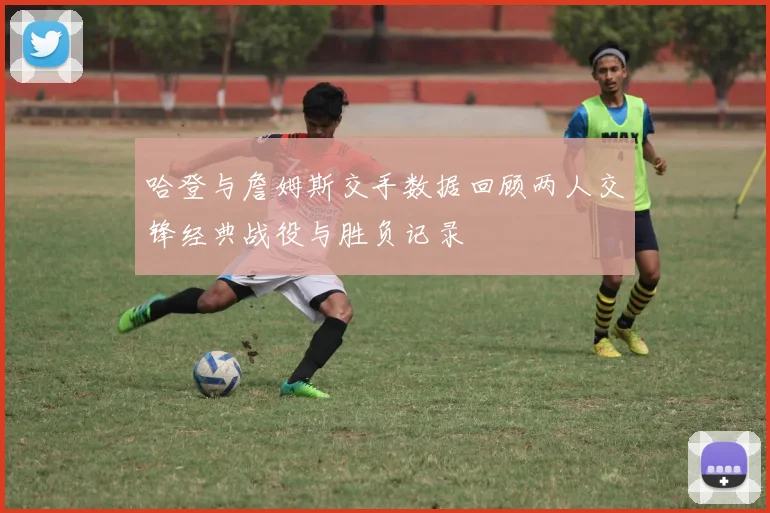 哈登与詹姆斯交手数据回顾两人交锋经典战役与胜负记录