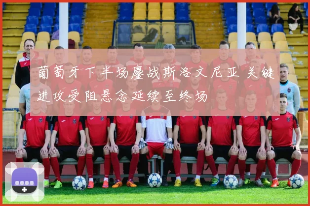 葡萄牙下半场鏖战斯洛文尼亚 关键进攻受阻悬念延续至终场