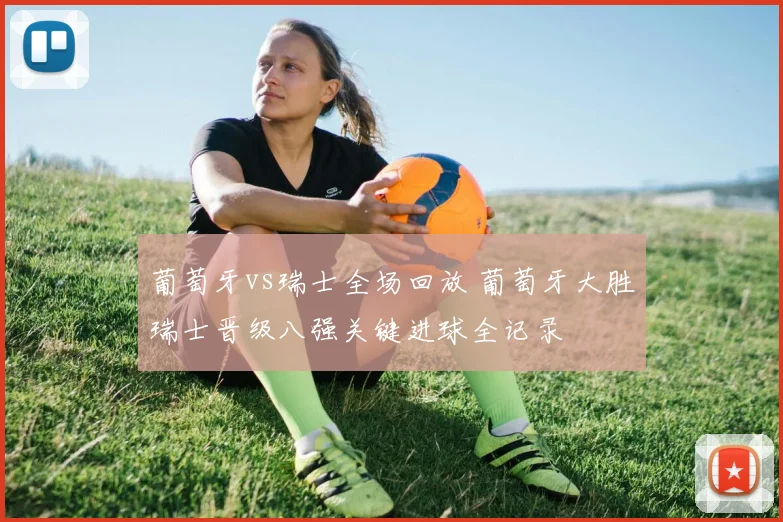 葡萄牙vs瑞士全场回放 葡萄牙大胜瑞士晋级八强关键进球全记录