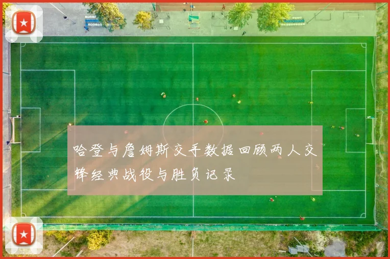 哈登与詹姆斯交手数据回顾两人交锋经典战役与胜负记录