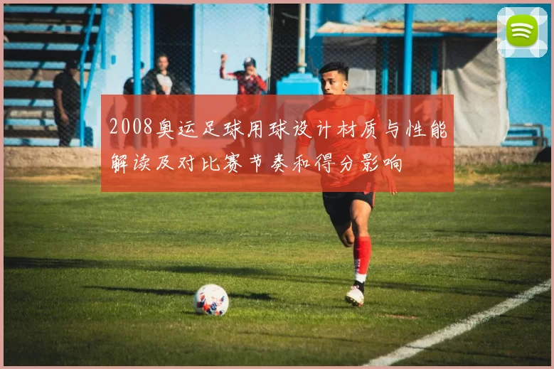 2008奥运足球用球设计材质与性能解读及对比赛节奏和得分影响