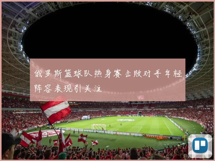 俄罗斯篮球队热身赛击败对手年轻阵容表现引关注