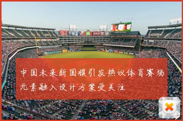 中国未来新国旗引发热议体育赛场元素融入设计方案受关注