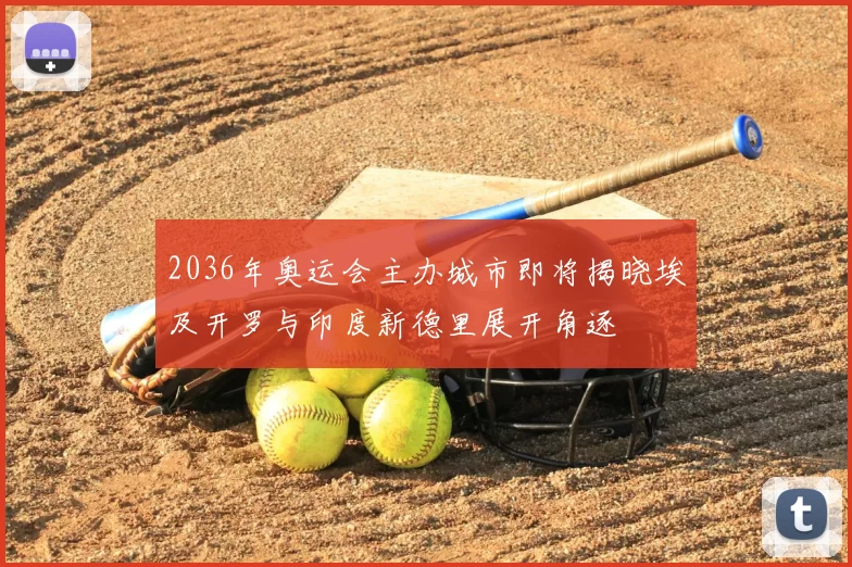 2036年奥运会主办城市即将揭晓埃及开罗与印度新德里展开角逐