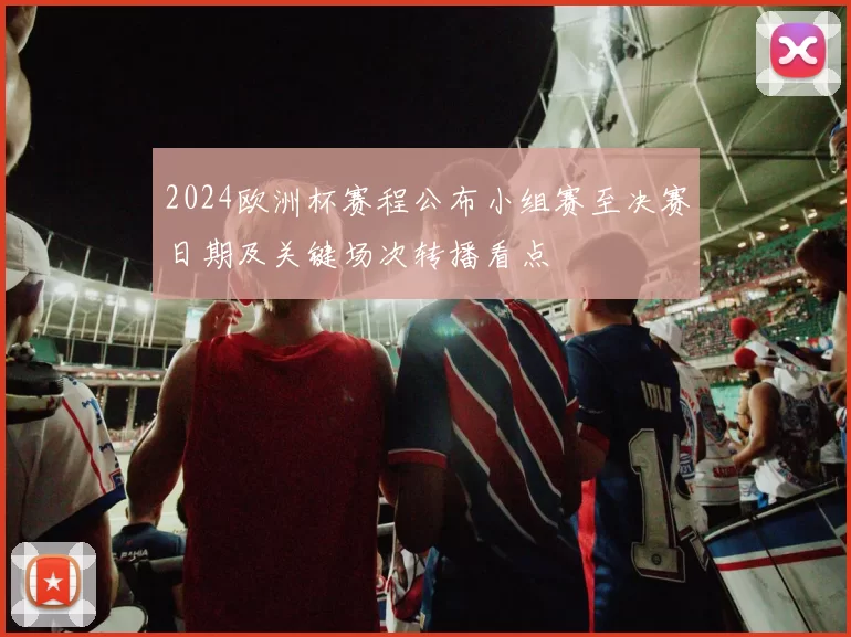 2024欧洲杯赛程公布小组赛至决赛日期及关键场次转播看点