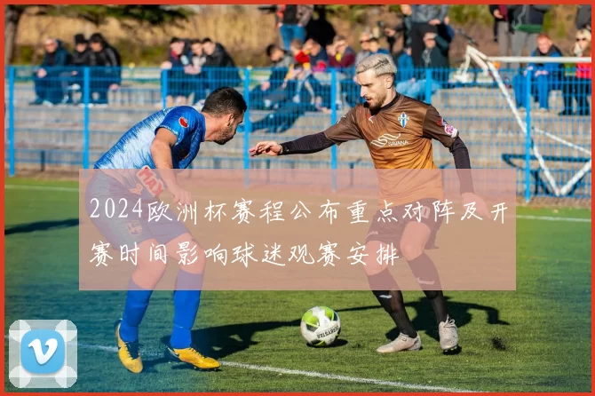 2024欧洲杯赛程公布重点对阵及开赛时间影响球迷观赛安排