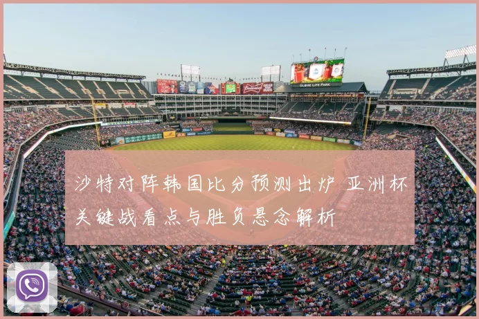沙特对阵韩国比分预测出炉 亚洲杯关键战看点与胜负悬念解析