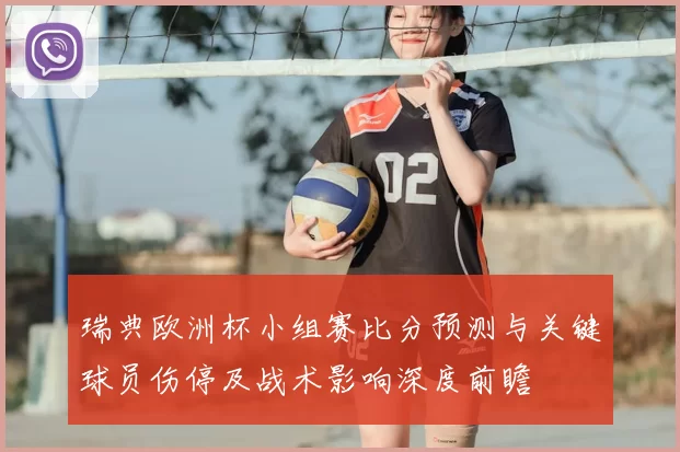 瑞典欧洲杯小组赛比分预测与关键球员伤停及战术影响深度前瞻