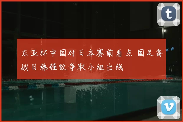 东亚杯中国对日本赛前看点 国足备战日韩强敌争取小组出线