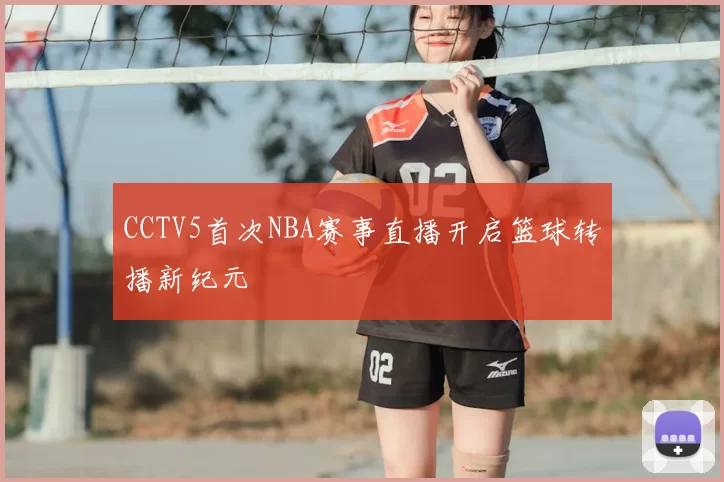 CCTV5首次NBA赛事直播开启篮球转播新纪元