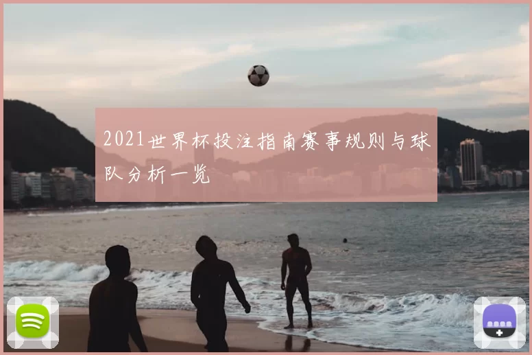 2021世界杯投注指南赛事规则与球队分析一览