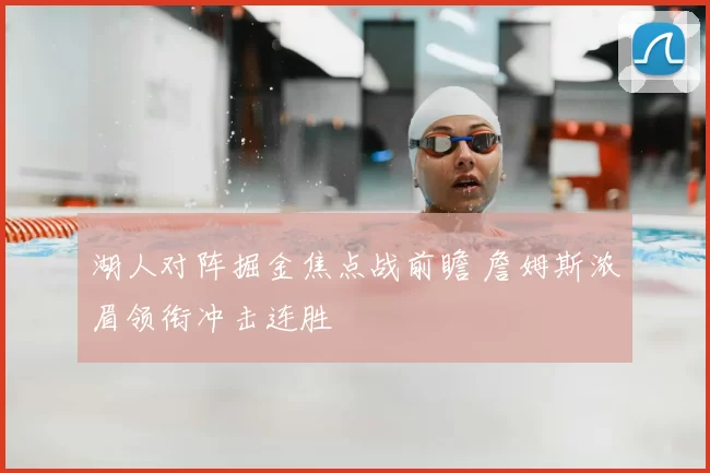 湖人对阵掘金焦点战前瞻 詹姆斯浓眉领衔冲击连胜