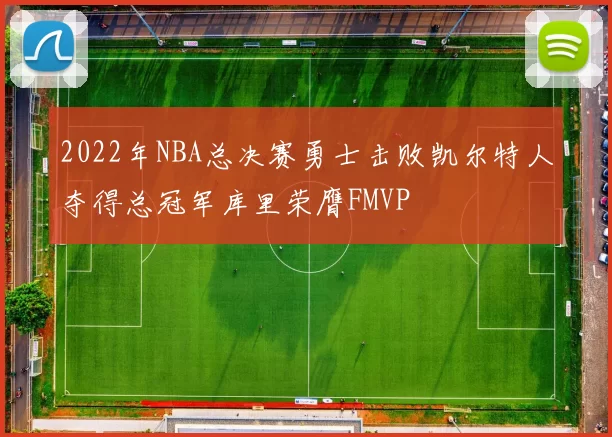 2022年NBA总决赛勇士击败凯尔特人夺得总冠军库里荣膺FMVP