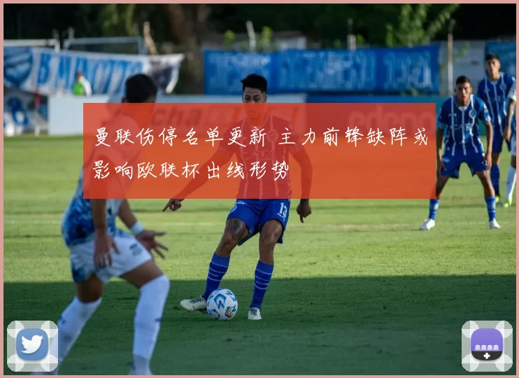 曼联伤停名单更新 主力前锋缺阵或影响欧联杯出线形势