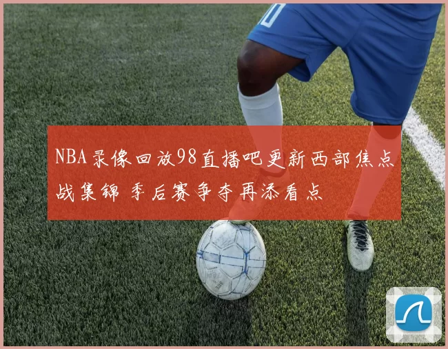 NBA录像回放98直播吧更新西部焦点战集锦 季后赛争夺再添看点