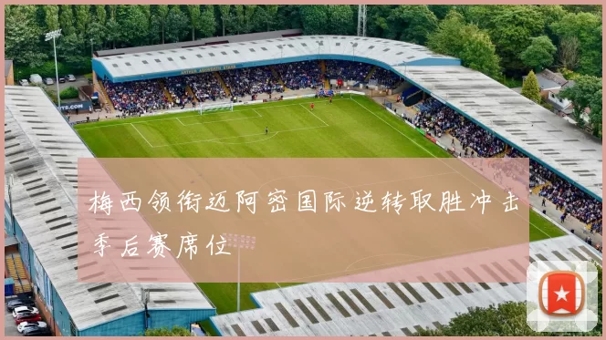 梅西领衔迈阿密国际逆转取胜冲击季后赛席位