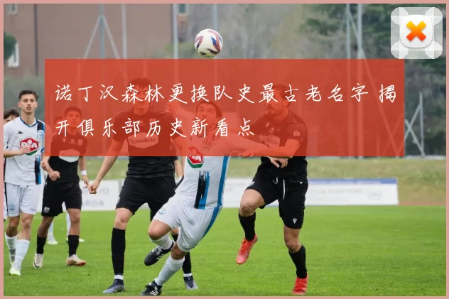 诺丁汉森林更换队史最古老名字 揭开俱乐部历史新看点