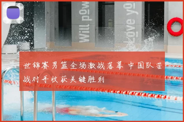 世锦赛男篮全场激战落幕 中国队苦战对手收获关键胜利