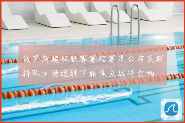俄罗斯超级联赛赛程赛果公布莫斯科队主场连胜下轮焦点战待打响