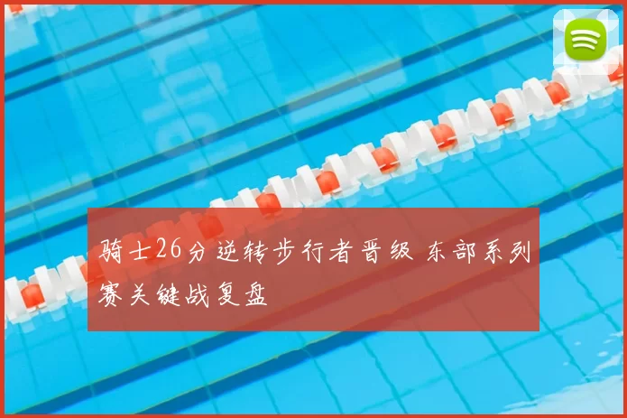 骑士26分逆转步行者晋级 东部系列赛关键战复盘