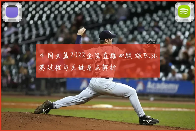 中国女篮2022全场直播回顾 球队比赛过程与关键看点解析