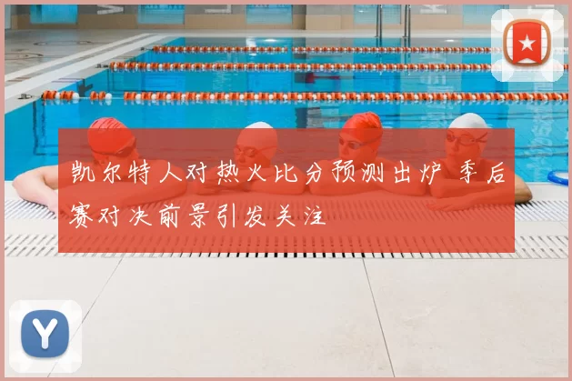 凯尔特人对热火比分预测出炉 季后赛对决前景引发关注