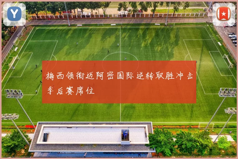 梅西领衔迈阿密国际逆转取胜冲击季后赛席位