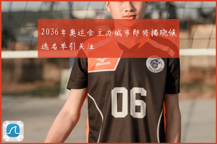 2036年奥运会主办城市即将揭晓候选名单引关注