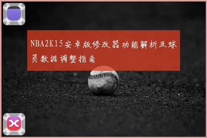 NBA2K15安卓版修改器功能解析及球员数据调整指南