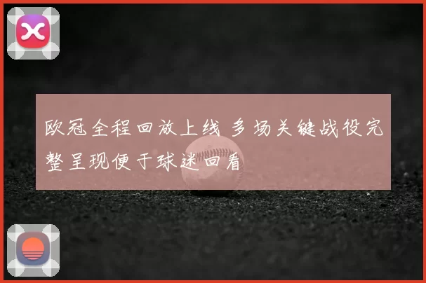 欧冠全程回放上线 多场关键战役完整呈现便于球迷回看