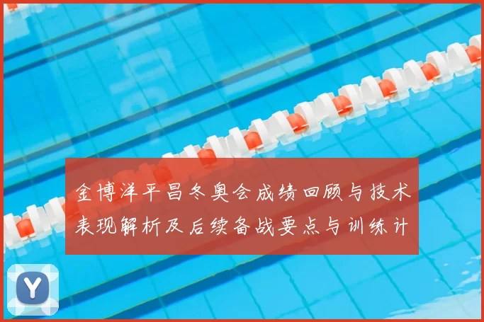金博洋平昌冬奥会成绩回顾与技术表现解析及后续备战要点与训练计划