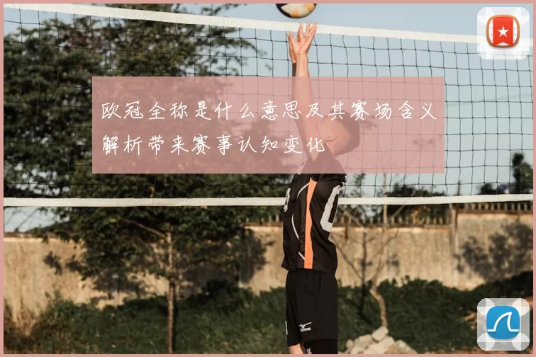 欧冠全称是什么意思及其赛场含义解析带来赛事认知变化