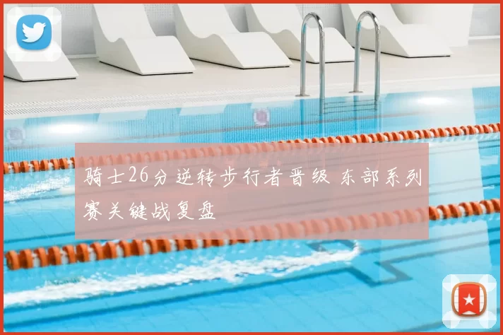 骑士26分逆转步行者晋级 东部系列赛关键战复盘