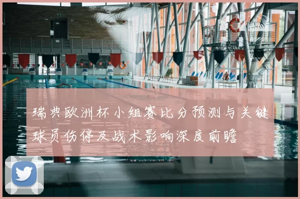 瑞典欧洲杯小组赛比分预测与关键球员伤停及战术影响深度前瞻