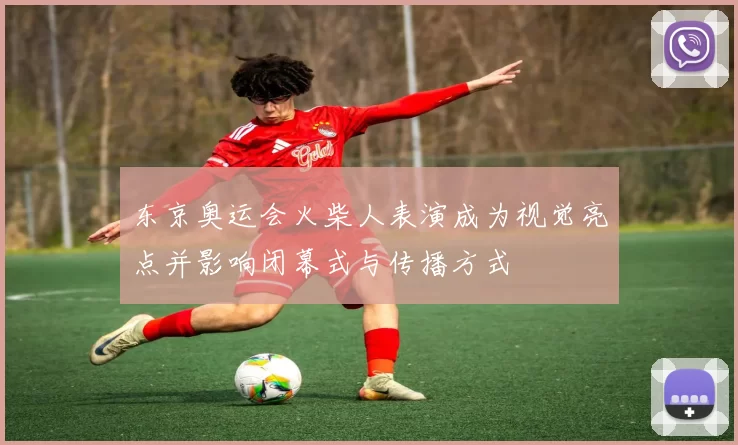 东京奥运会火柴人表演成为视觉亮点并影响闭幕式与传播方式