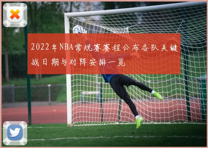 2022年NBA常规赛赛程公布各队关键战日期与对阵安排一览