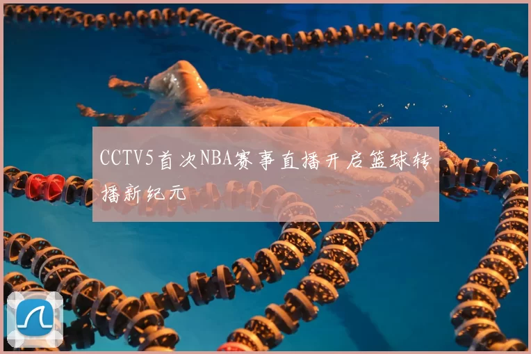 CCTV5首次NBA赛事直播开启篮球转播新纪元