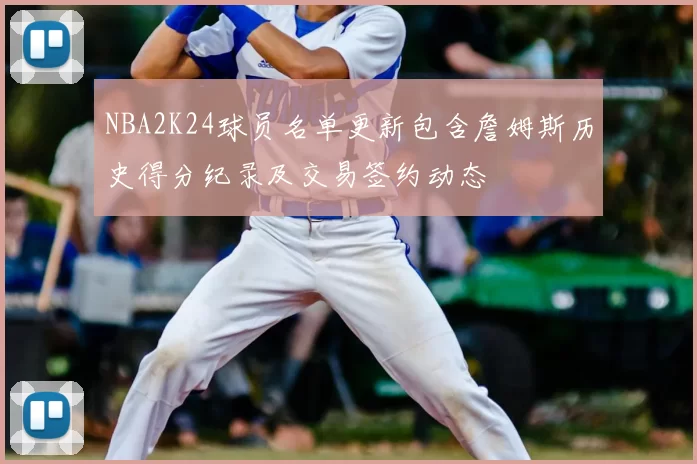 NBA2K24球员名单更新包含詹姆斯历史得分纪录及交易签约动态