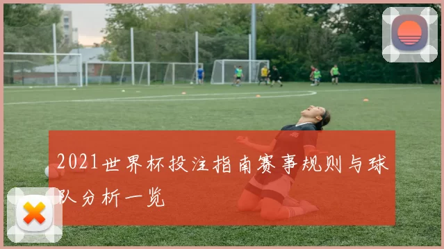 2021世界杯投注指南赛事规则与球队分析一览