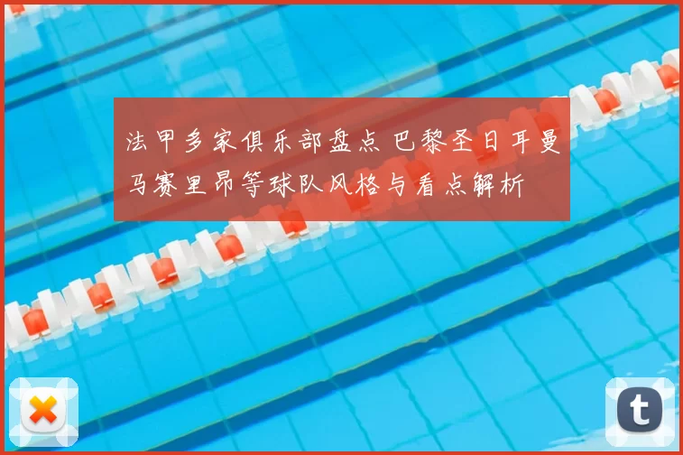法甲多家俱乐部盘点 巴黎圣日耳曼马赛里昂等球队风格与看点解析